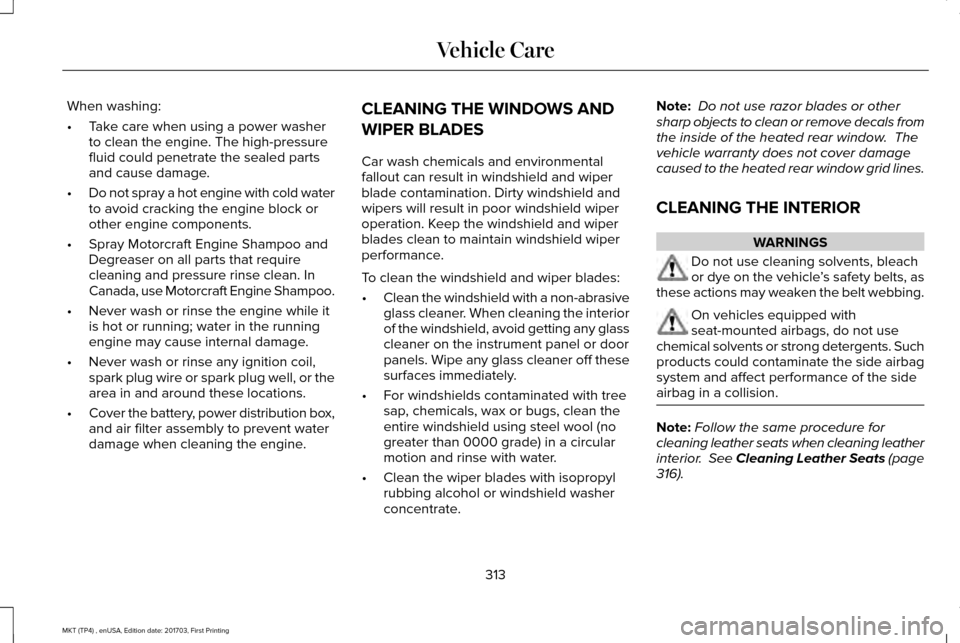 LINCOLN MKT 2018  Owners Manual When washing:
•
Take care when using a power washer
to clean the engine. The high-pressure
fluid could penetrate the sealed parts
and cause damage.
• Do not spray a hot engine with cold water
to a