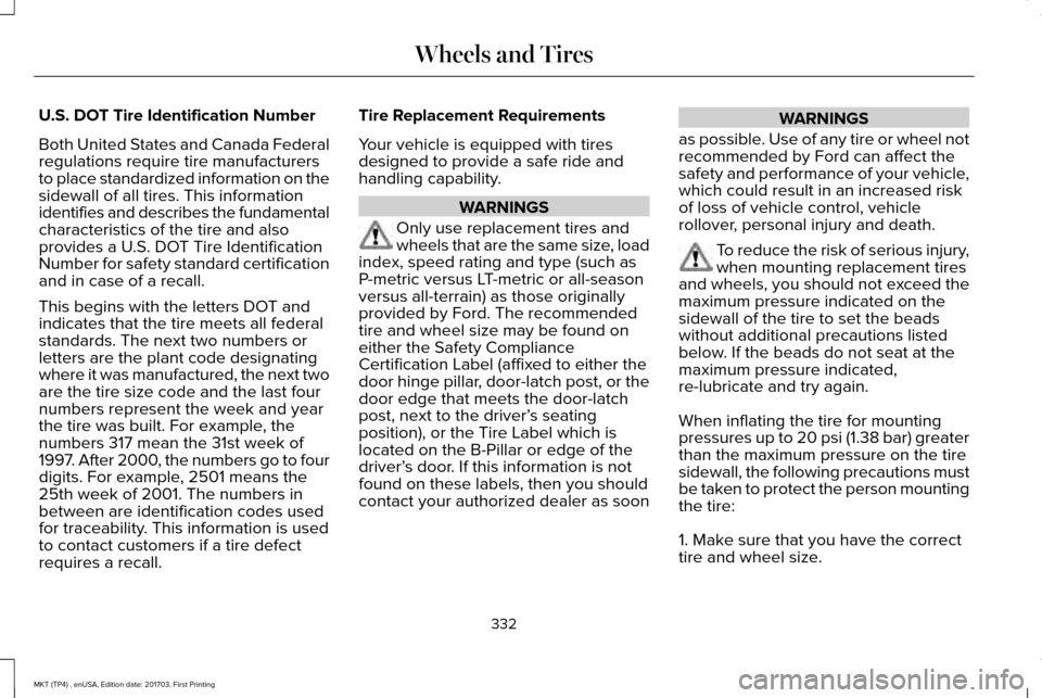 LINCOLN MKT 2018 Owners Manual U.S. DOT Tire Identification Number
Both United States and Canada Federal
regulations require tire manufacturers
to place standardized information on the
sidewall of all tires. This information
identi LINCOLN MKT 2018 Owners Manual U.S. DOT Tire Identification Number
Both United States and Canada Federal
regulations require tire manufacturers
to place standardized information on the
sidewall of all tires. This information
identi