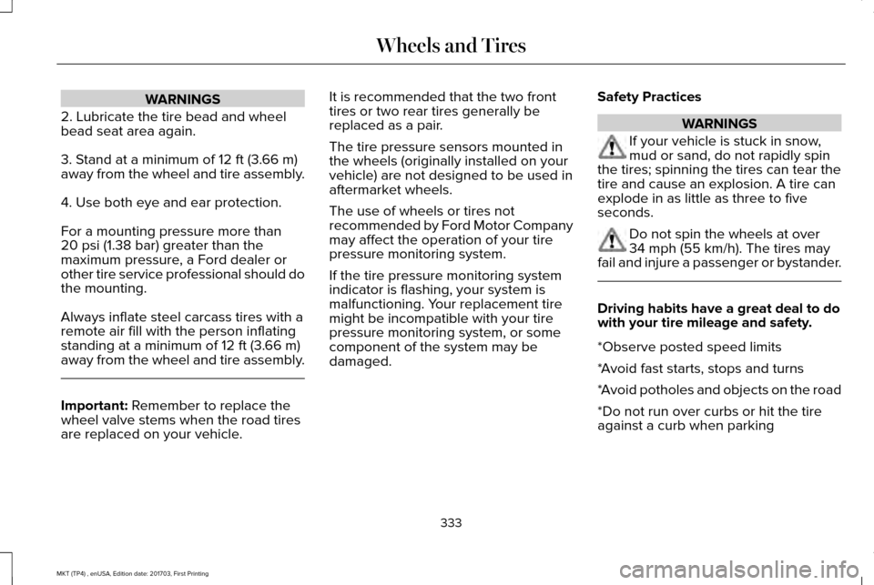 LINCOLN MKT 2018 Workshop Manual WARNINGS
2. Lubricate the tire bead and wheel
bead seat area again.
3. Stand at a minimum of 12 ft (3.66 m)
away from the wheel and tire assembly.
4. Use both eye and ear protection.
For a mounting pr LINCOLN MKT 2018 Workshop Manual WARNINGS
2. Lubricate the tire bead and wheel
bead seat area again.
3. Stand at a minimum of 12 ft (3.66 m)
away from the wheel and tire assembly.
4. Use both eye and ear protection.
For a mounting pr