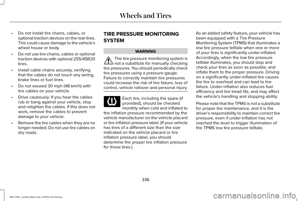 LINCOLN MKT 2018 Owners Manual •
Do not install tire chains, cables, or
optional traction devices on the rear tires.
This could cause damage to the vehicle ’s
wheel house or body.
• Do not use tire chains, cables or optional
LINCOLN MKT 2018 Owners Manual •
Do not install tire chains, cables, or
optional traction devices on the rear tires.
This could cause damage to the vehicle ’s
wheel house or body.
• Do not use tire chains, cables or optional