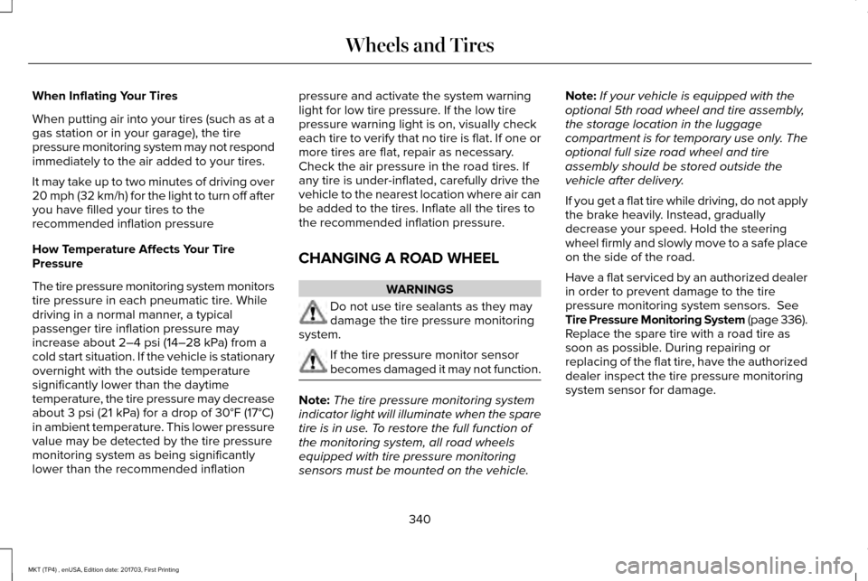 LINCOLN MKT 2018 Workshop Manual When Inflating Your Tires
When putting air into your tires (such as at a
gas station or in your garage), the tire
pressure monitoring system may not respond
immediately to the air added to your tires. LINCOLN MKT 2018 Workshop Manual When Inflating Your Tires
When putting air into your tires (such as at a
gas station or in your garage), the tire
pressure monitoring system may not respond
immediately to the air added to your tires.