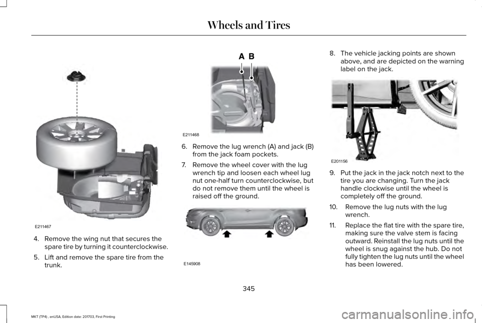 LINCOLN MKT 2018 Owners Manual 4. Remove the wing nut that secures the
spare tire by turning it counterclockwise.
5. Lift and remove the spare tire from the trunk. 6. Remove the lug wrench (A) and jack (B)
from the jack foam pocket LINCOLN MKT 2018 Owners Manual 4. Remove the wing nut that secures the
spare tire by turning it counterclockwise.
5. Lift and remove the spare tire from the trunk. 6. Remove the lug wrench (A) and jack (B)
from the jack foam pocket