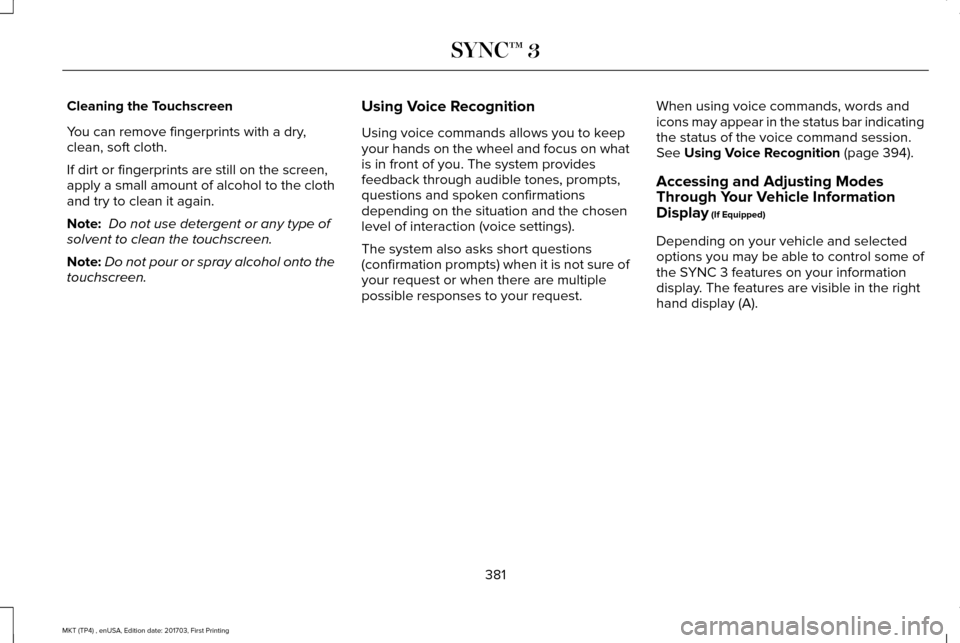 LINCOLN MKT 2018 Owners Manual Cleaning the Touchscreen
You can remove fingerprints with a dry,
clean, soft cloth.
If dirt or fingerprints are still on the screen,
apply a small amount of alcohol to the cloth
and try to clean it ag LINCOLN MKT 2018 Owners Manual Cleaning the Touchscreen
You can remove fingerprints with a dry,
clean, soft cloth.
If dirt or fingerprints are still on the screen,
apply a small amount of alcohol to the cloth
and try to clean it ag