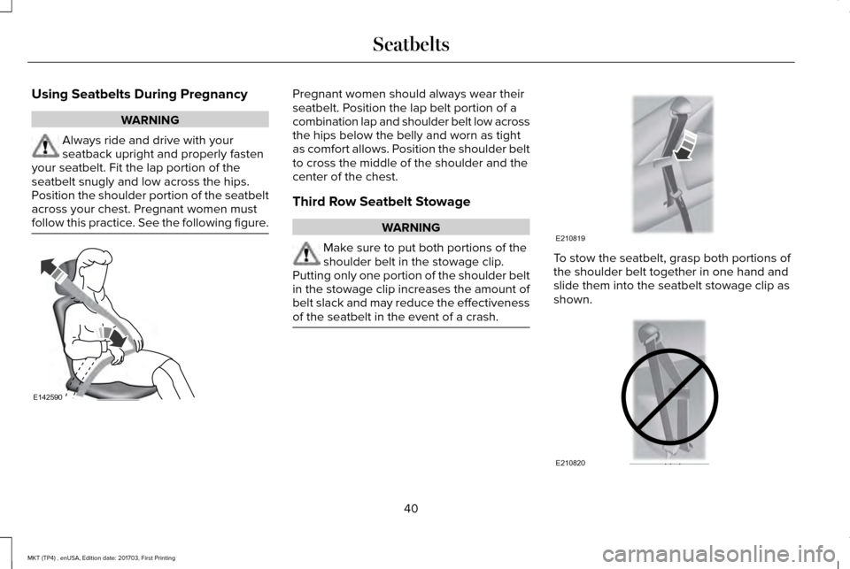 LINCOLN MKT 2018 Service Manual Using Seatbelts During Pregnancy
WARNING
Always ride and drive with your
seatback upright and properly fasten
your seatbelt. Fit the lap portion of the
seatbelt snugly and low across the hips.
Positio LINCOLN MKT 2018 Service Manual Using Seatbelts During Pregnancy
WARNING
Always ride and drive with your
seatback upright and properly fasten
your seatbelt. Fit the lap portion of the
seatbelt snugly and low across the hips.
Positio
