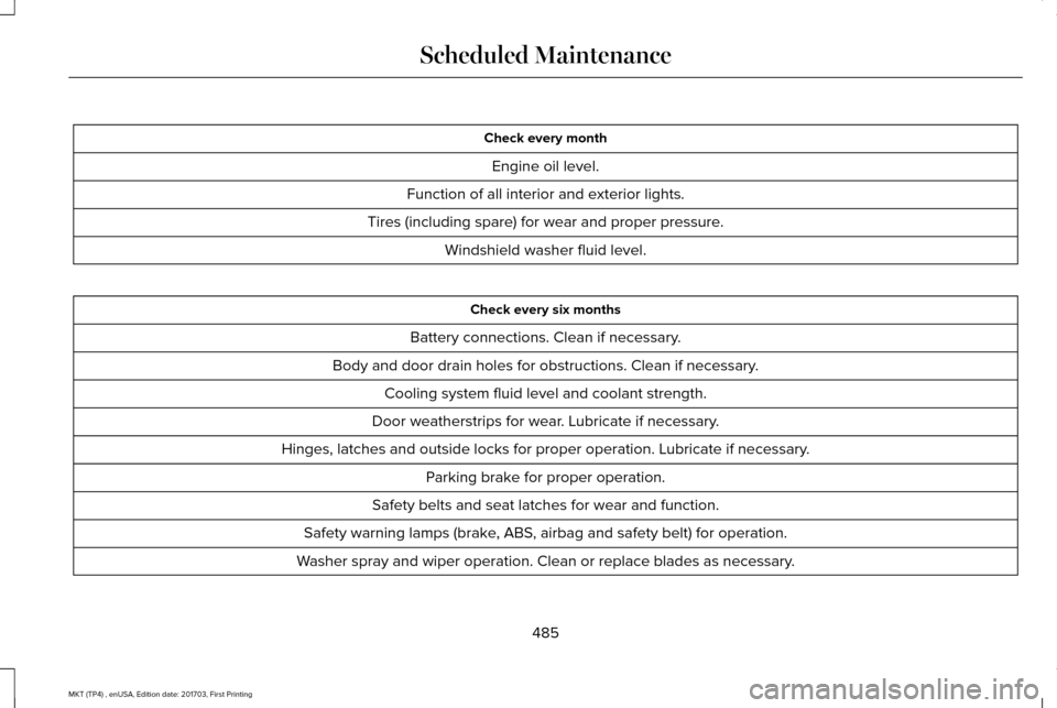 LINCOLN MKT 2018 Owners Manual Check every month
Engine oil level.
Function of all interior and exterior lights.
Tires (including spare) for wear and proper pressure. Windshield washer fluid level. Check every six months
Battery co LINCOLN MKT 2018 Owners Manual Check every month
Engine oil level.
Function of all interior and exterior lights.
Tires (including spare) for wear and proper pressure. Windshield washer fluid level. Check every six months
Battery co
