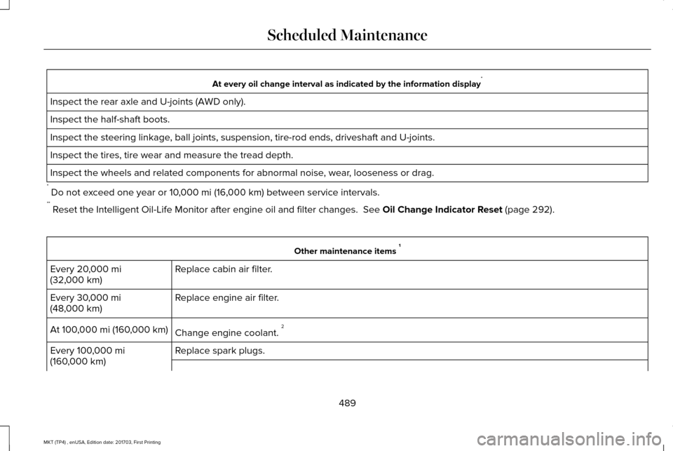 LINCOLN MKT 2018 Owners Manual At every oil change interval as indicated by the information display
*
Inspect the rear axle and U-joints (AWD only).
Inspect the half-shaft boots.
Inspect the steering linkage, ball joints, suspensio LINCOLN MKT 2018 Owners Manual At every oil change interval as indicated by the information display
*
Inspect the rear axle and U-joints (AWD only).
Inspect the half-shaft boots.
Inspect the steering linkage, ball joints, suspensio