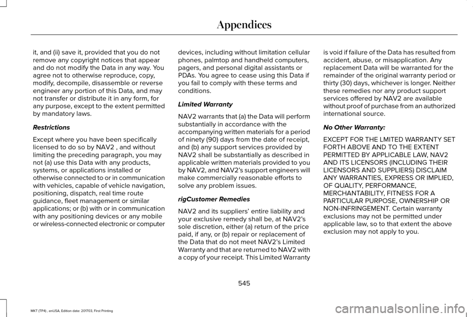 LINCOLN MKT 2018 Owners Manual it, and (ii) save it, provided that you do not
remove any copyright notices that appear
and do not modify the Data in any way. You
agree not to otherwise reproduce, copy,
modify, decompile, disassembl LINCOLN MKT 2018 Owners Manual it, and (ii) save it, provided that you do not
remove any copyright notices that appear
and do not modify the Data in any way. You
agree not to otherwise reproduce, copy,
modify, decompile, disassembl