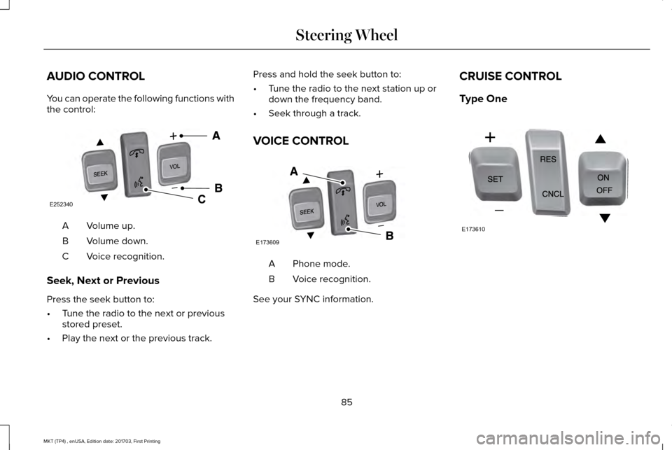 LINCOLN MKT 2018 Owners Manual AUDIO CONTROL
You can operate the following functions with
the control:
Volume up.
A
Volume down.
B
Voice recognition.
C
Seek, Next or Previous
Press the seek button to:
• Tune the radio to the next LINCOLN MKT 2018 Owners Manual AUDIO CONTROL
You can operate the following functions with
the control:
Volume up.
A
Volume down.
B
Voice recognition.
C
Seek, Next or Previous
Press the seek button to:
• Tune the radio to the next