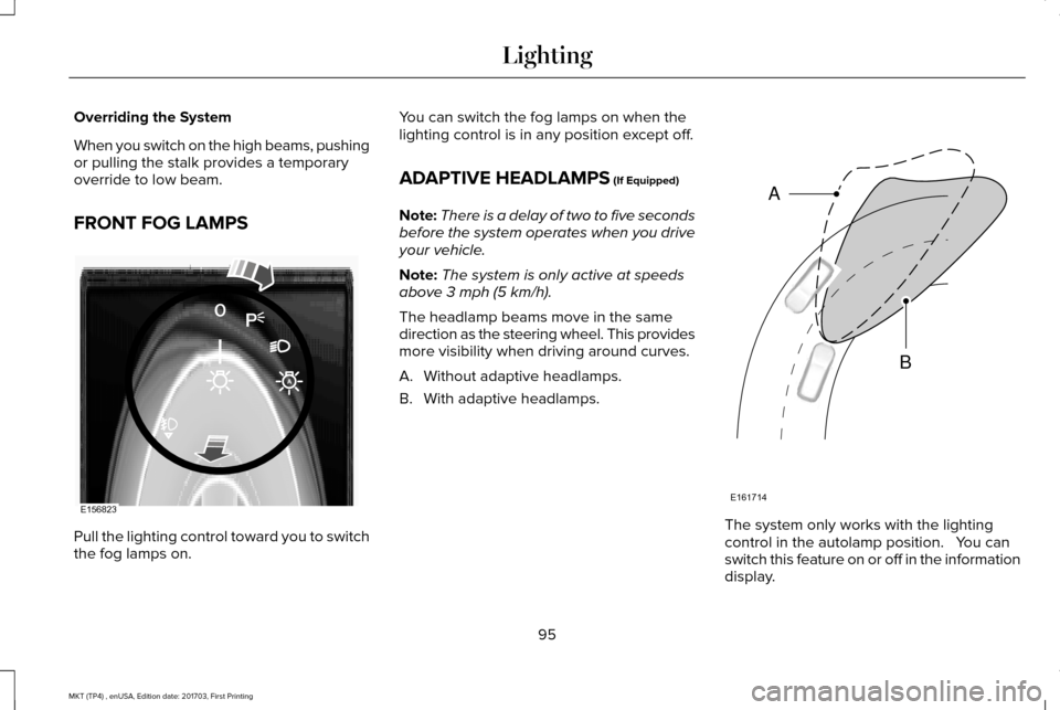 LINCOLN MKT 2018 Owners Manual Overriding the System
When you switch on the high beams, pushing
or pulling the stalk provides a temporary
override to low beam.
FRONT FOG LAMPS
Pull the lighting control toward you to switch
the fog LINCOLN MKT 2018 Owners Manual Overriding the System
When you switch on the high beams, pushing
or pulling the stalk provides a temporary
override to low beam.
FRONT FOG LAMPS
Pull the lighting control toward you to switch
the fog