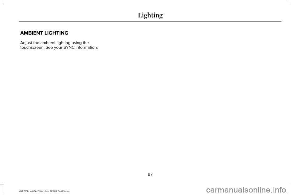 LINCOLN MKT 2018 Owners Manual AMBIENT LIGHTING
Adjust the ambient lighting using the
touchscreen. See your SYNC information.
97
MKT (TP4) , enUSA, Edition date: 201703, First Printing Lighting LINCOLN MKT 2018 Owners Manual AMBIENT LIGHTING
Adjust the ambient lighting using the
touchscreen. See your SYNC information.
97
MKT (TP4) , enUSA, Edition date: 201703, First Printing Lighting