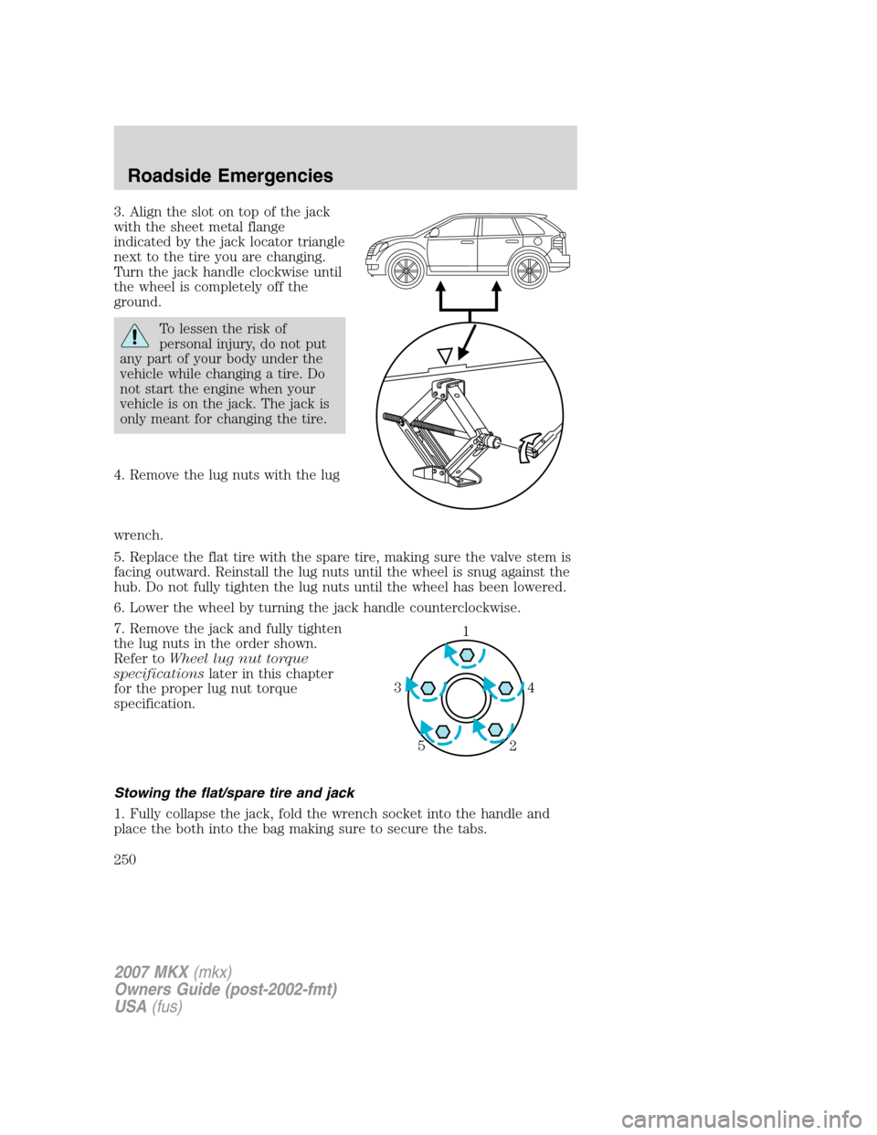 LINCOLN MKX 2007 Owners Manual 3. Align the slot on top of the jack
with the sheet metal flange
indicated by the jack locator triangle
next to the tire you are changing.
Turn the jack handle clockwise until
the wheel is completely LINCOLN MKX 2007 Owners Manual 3. Align the slot on top of the jack
with the sheet metal flange
indicated by the jack locator triangle
next to the tire you are changing.
Turn the jack handle clockwise until
the wheel is completely