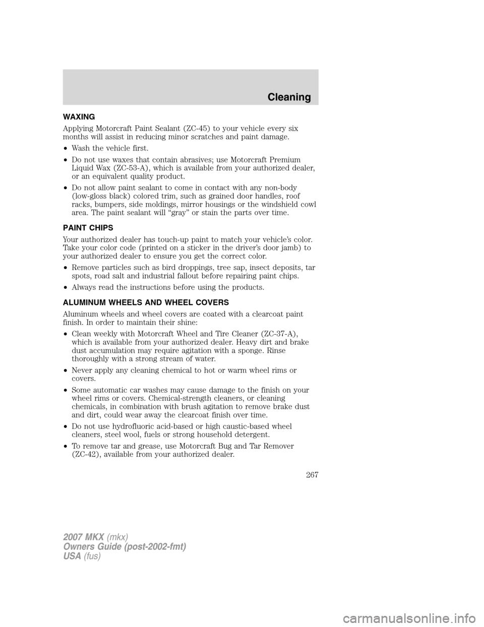 LINCOLN MKX 2007 Owners Manual WAXING
Applying Motorcraft Paint Sealant (ZC-45) to your vehicle every six
months will assist in reducing minor scratches and paint damage.
•Wash the vehicle first.
•Do not use waxes that contain LINCOLN MKX 2007 Owners Manual WAXING
Applying Motorcraft Paint Sealant (ZC-45) to your vehicle every six
months will assist in reducing minor scratches and paint damage.
•Wash the vehicle first.
•Do not use waxes that contain