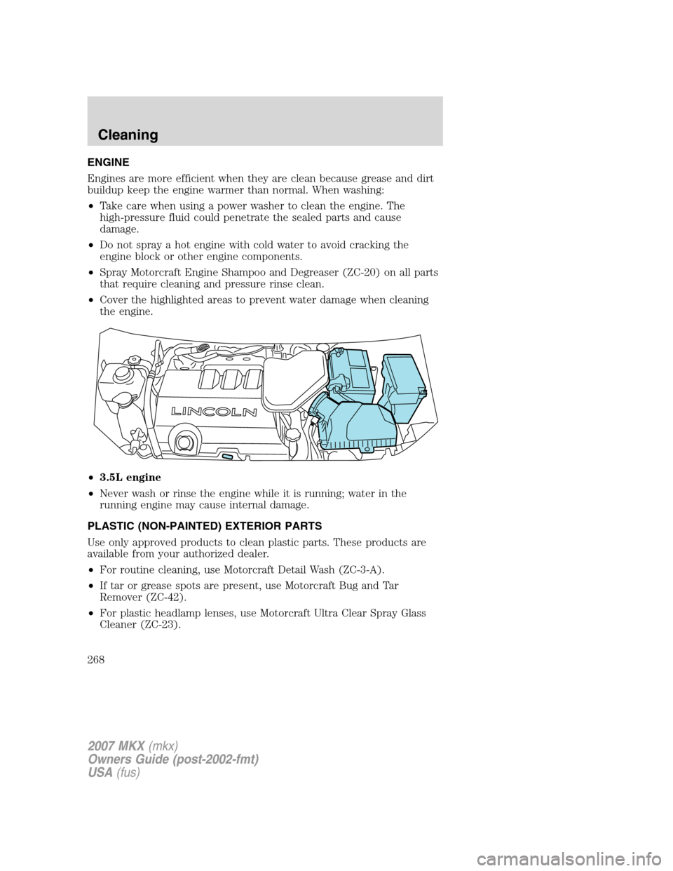 LINCOLN MKX 2007 Owners Manual ENGINE
Engines are more efficient when they are clean because grease and dirt
buildup keep the engine warmer than normal. When washing:
•Take care when using a power washer to clean the engine. The
LINCOLN MKX 2007 Owners Manual ENGINE
Engines are more efficient when they are clean because grease and dirt
buildup keep the engine warmer than normal. When washing:
•Take care when using a power washer to clean the engine. The