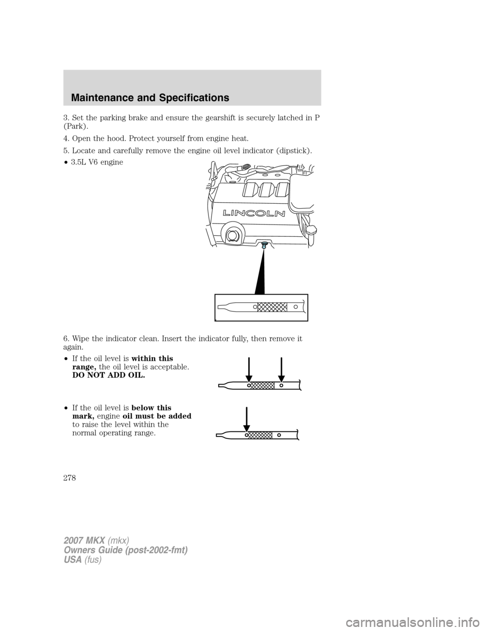 LINCOLN MKX 2007 Owners Manual 3. Set the parking brake and ensure the gearshift is securely latched in P
(Park).
4. Open the hood. Protect yourself from engine heat.
5. Locate and carefully remove the engine oil level indicator (d LINCOLN MKX 2007 Owners Manual 3. Set the parking brake and ensure the gearshift is securely latched in P
(Park).
4. Open the hood. Protect yourself from engine heat.
5. Locate and carefully remove the engine oil level indicator (d