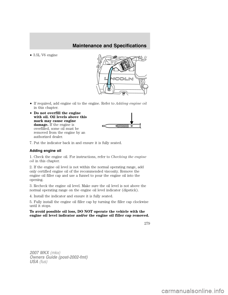 LINCOLN MKX 2007 User Guide •3.5L V6 engine
•If required, add engine oil to the engine. Refer toAdding engine oil
in this chapter.
•Do not overfill the engine
with oil. Oil levels above this
mark may cause engine
damage.If LINCOLN MKX 2007 User Guide •3.5L V6 engine
•If required, add engine oil to the engine. Refer toAdding engine oil
in this chapter.
•Do not overfill the engine
with oil. Oil levels above this
mark may cause engine
damage.If