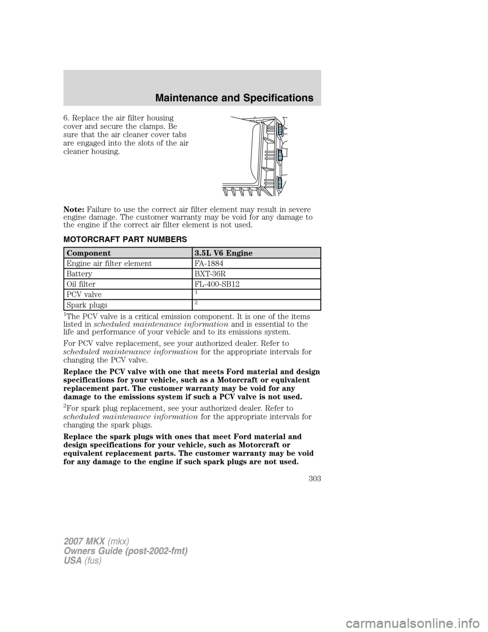 LINCOLN MKX 2007 Owners Manual 6. Replace the air filter housing
cover and secure the clamps. Be
sure that the air cleaner cover tabs
are engaged into the slots of the air
cleaner housing.
Note:Failure to use the correct air filter LINCOLN MKX 2007 Owners Manual 6. Replace the air filter housing
cover and secure the clamps. Be
sure that the air cleaner cover tabs
are engaged into the slots of the air
cleaner housing.
Note:Failure to use the correct air filter