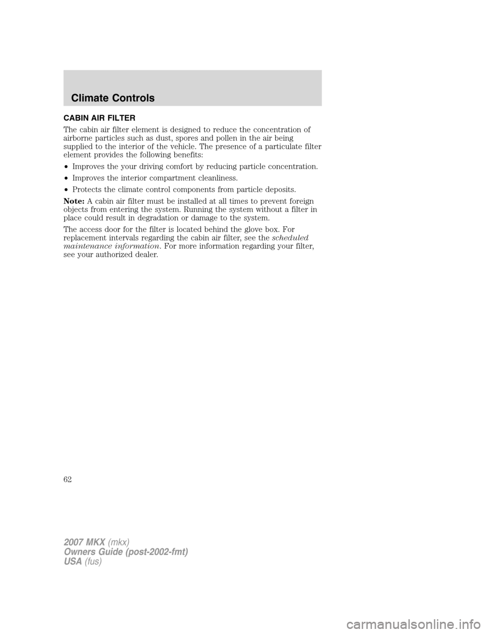 LINCOLN MKX 2007 Repair Manual CABIN AIR FILTER
The cabin air filter element is designed to reduce the concentration of
airborne particles such as dust, spores and pollen in the air being
supplied to the interior of the vehicle. Th LINCOLN MKX 2007 Repair Manual CABIN AIR FILTER
The cabin air filter element is designed to reduce the concentration of
airborne particles such as dust, spores and pollen in the air being
supplied to the interior of the vehicle. Th