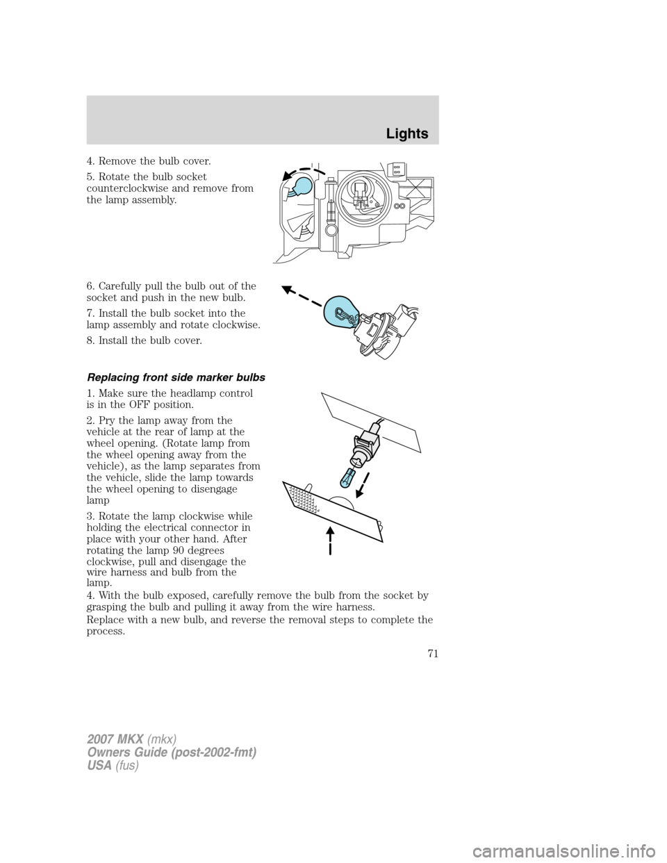 LINCOLN MKX 2007  Owners Manual 4. Remove the bulb cover.
5. Rotate the bulb socket
counterclockwise and remove from
the lamp assembly.
6. Carefully pull the bulb out of the
socket and push in the new bulb.
7. Install the bulb socke