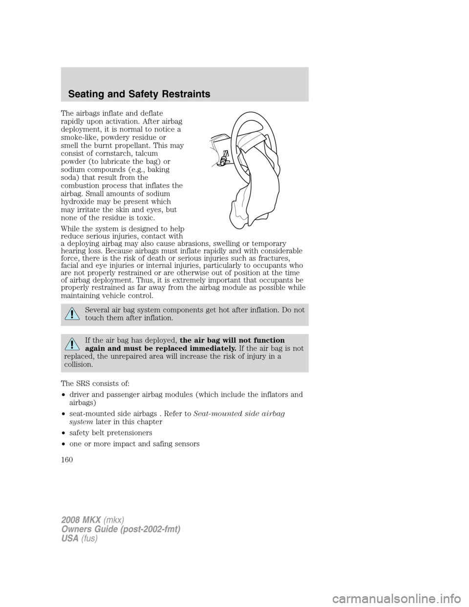 LINCOLN MKX 2008 User Guide The airbags inflate and deflate
rapidly upon activation. After airbag
deployment, it is normal to notice a
smoke-like, powdery residue or
smell the burnt propellant. This may
consist of cornstarch, ta LINCOLN MKX 2008 User Guide The airbags inflate and deflate
rapidly upon activation. After airbag
deployment, it is normal to notice a
smoke-like, powdery residue or
smell the burnt propellant. This may
consist of cornstarch, ta