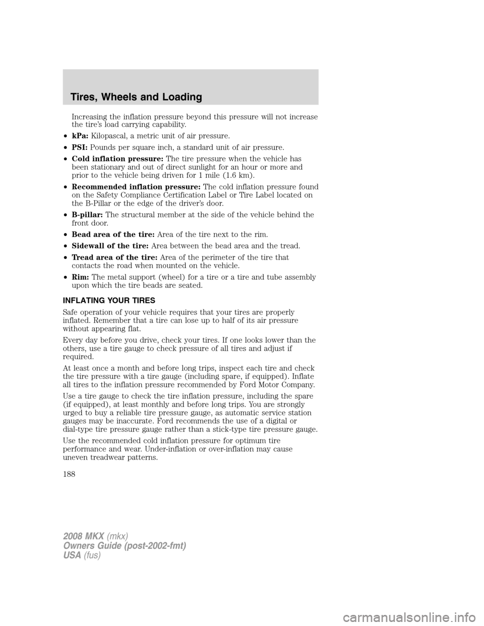 LINCOLN MKX 2008 User Guide Increasing the inflation pressure beyond this pressure will not increase
the tire’s load carrying capability.
•kPa:Kilopascal, a metric unit of air pressure.
•PSI:Pounds per square inch, a stand