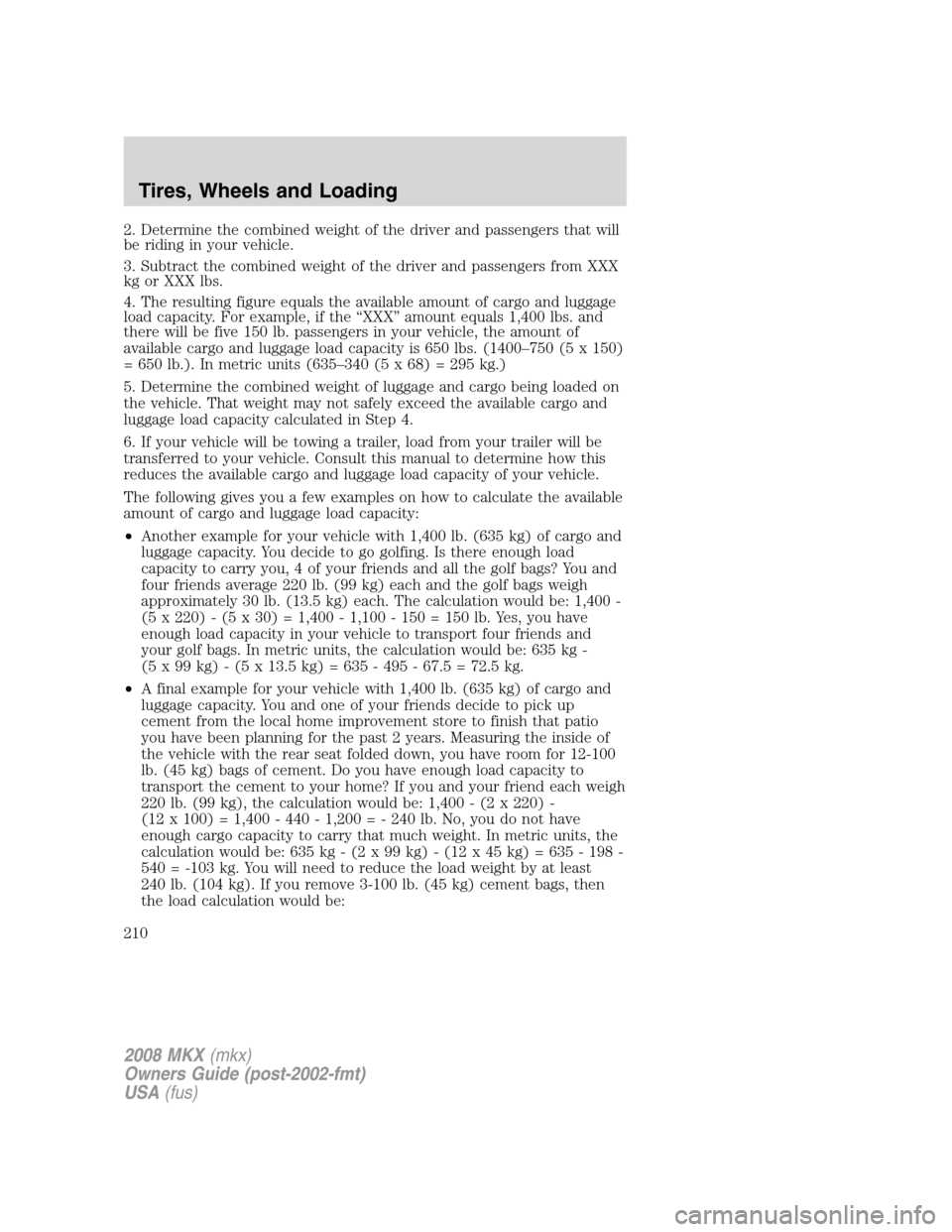LINCOLN MKX 2008 Owners Manual 2. Determine the combined weight of the driver and passengers that will
be riding in your vehicle.
3. Subtract the combined weight of the driver and passengers from XXX
kg or XXX lbs.
4. The resulting LINCOLN MKX 2008 Owners Manual 2. Determine the combined weight of the driver and passengers that will
be riding in your vehicle.
3. Subtract the combined weight of the driver and passengers from XXX
kg or XXX lbs.
4. The resulting