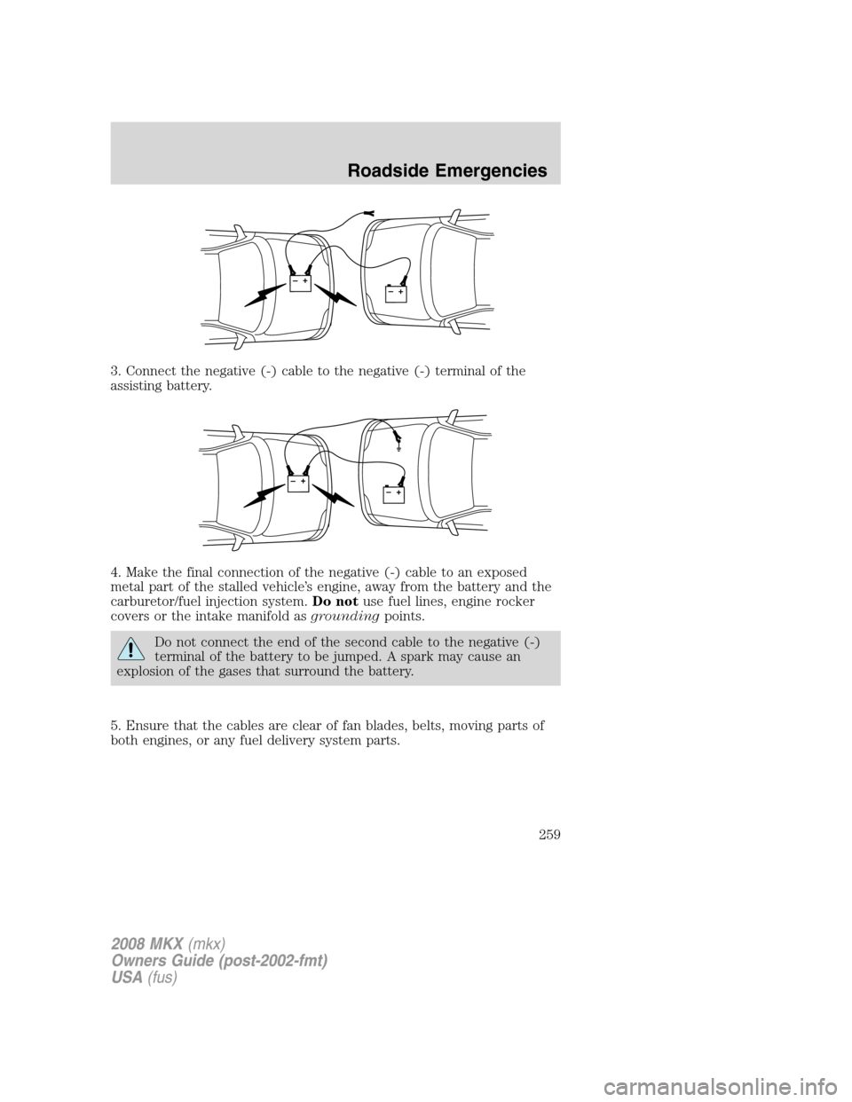 LINCOLN MKX 2008  Owners Manual 3. Connect the negative (-) cable to the negative (-) terminal of the
assisting battery.
4. Make the final connection of the negative (-) cable to an exposed
metal part of the stalled vehicle’s engi