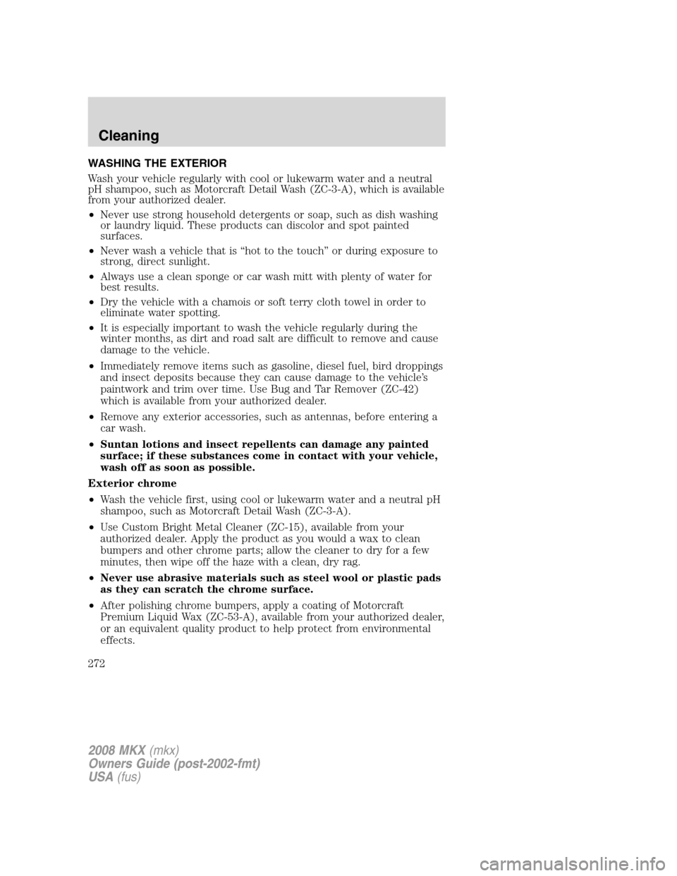 LINCOLN MKX 2008 Owners Manual WASHING THE EXTERIOR
Wash your vehicle regularly with cool or lukewarm water and a neutral
pH shampoo, such as Motorcraft Detail Wash (ZC-3-A), which is available
from your authorized dealer.
•Never LINCOLN MKX 2008 Owners Manual WASHING THE EXTERIOR
Wash your vehicle regularly with cool or lukewarm water and a neutral
pH shampoo, such as Motorcraft Detail Wash (ZC-3-A), which is available
from your authorized dealer.
•Never