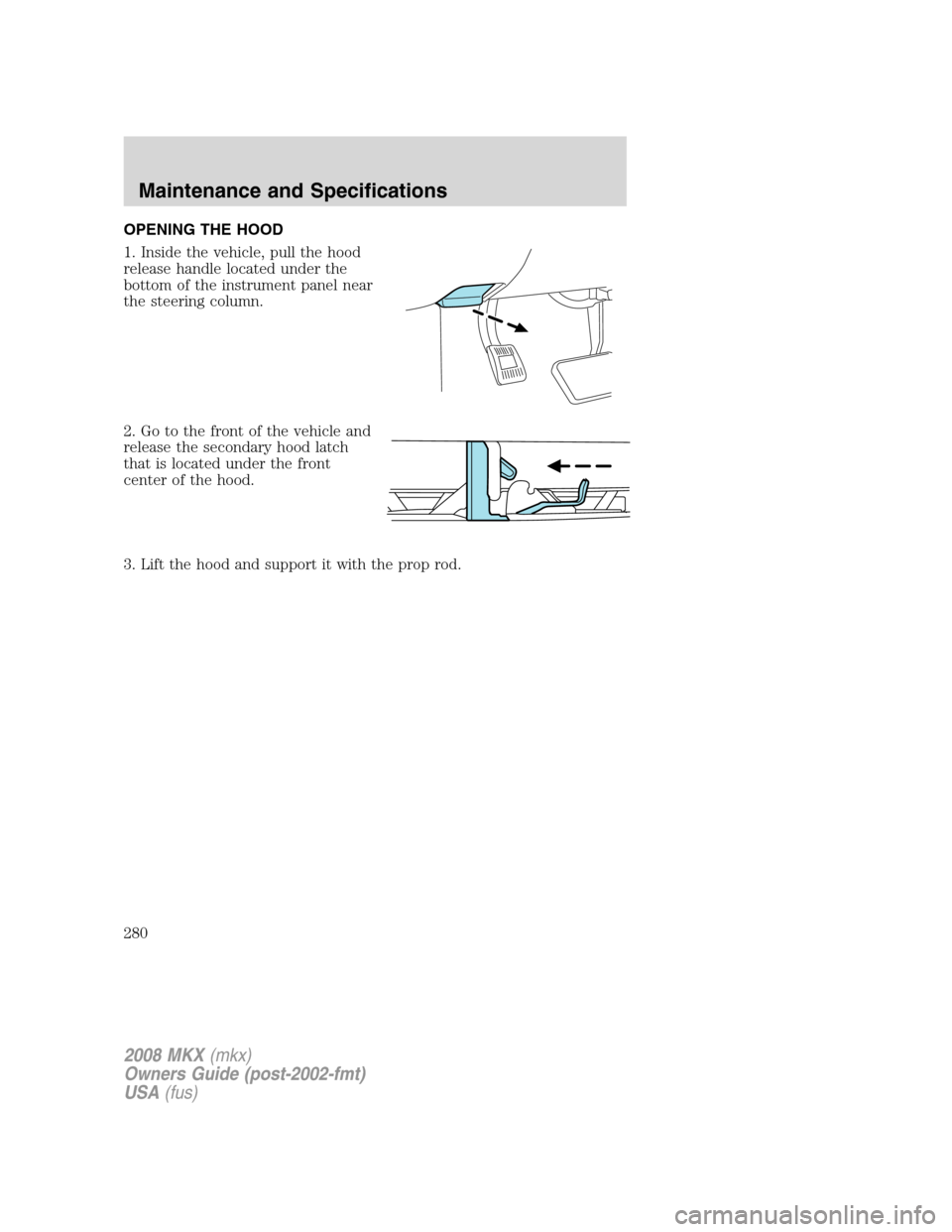 LINCOLN MKX 2008 Owners Manual OPENING THE HOOD
1. Inside the vehicle, pull the hood
release handle located under the
bottom of the instrument panel near
the steering column.
2. Go to the front of the vehicle and
release the second LINCOLN MKX 2008 Owners Manual OPENING THE HOOD
1. Inside the vehicle, pull the hood
release handle located under the
bottom of the instrument panel near
the steering column.
2. Go to the front of the vehicle and
release the second