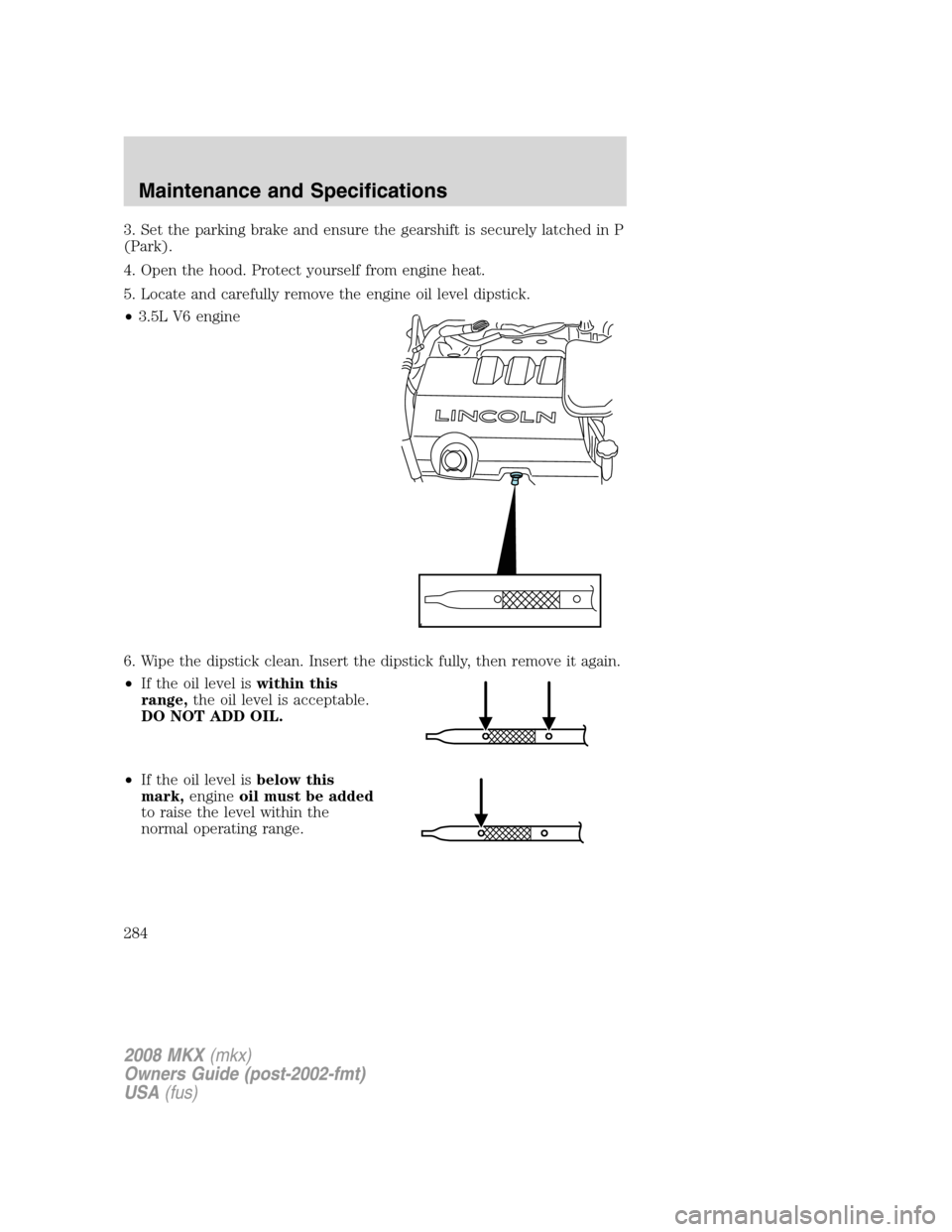 LINCOLN MKX 2008 Owners Manual 3. Set the parking brake and ensure the gearshift is securely latched in P
(Park).
4. Open the hood. Protect yourself from engine heat.
5. Locate and carefully remove the engine oil level dipstick.
LINCOLN MKX 2008 Owners Manual 3. Set the parking brake and ensure the gearshift is securely latched in P
(Park).
4. Open the hood. Protect yourself from engine heat.
5. Locate and carefully remove the engine oil level dipstick.