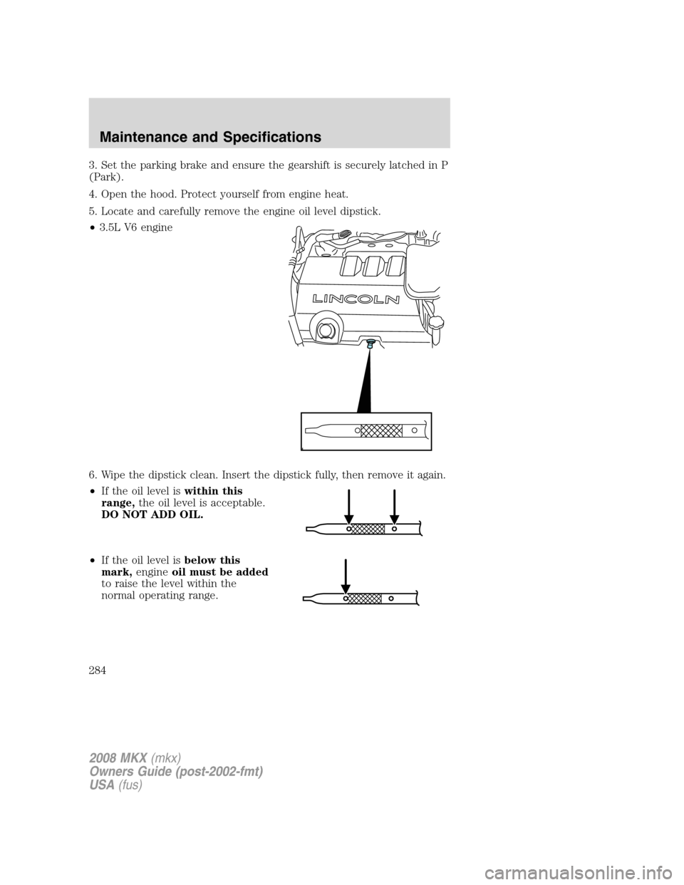 LINCOLN MKX 2008  Owners Manual 3. Set the parking brake and ensure the gearshift is securely latched in P
(Park).
4. Open the hood. Protect yourself from engine heat.
5. Locate and carefully remove the engine oil level dipstick.
�