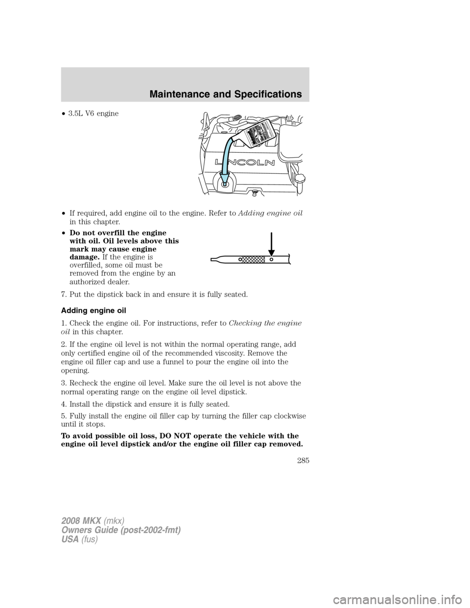 LINCOLN MKX 2008 Owners Manual •3.5L V6 engine
•If required, add engine oil to the engine. Refer toAdding engine oil
in this chapter.
•Do not overfill the engine
with oil. Oil levels above this
mark may cause engine
damage.If LINCOLN MKX 2008 Owners Manual •3.5L V6 engine
•If required, add engine oil to the engine. Refer toAdding engine oil
in this chapter.
•Do not overfill the engine
with oil. Oil levels above this
mark may cause engine
damage.If