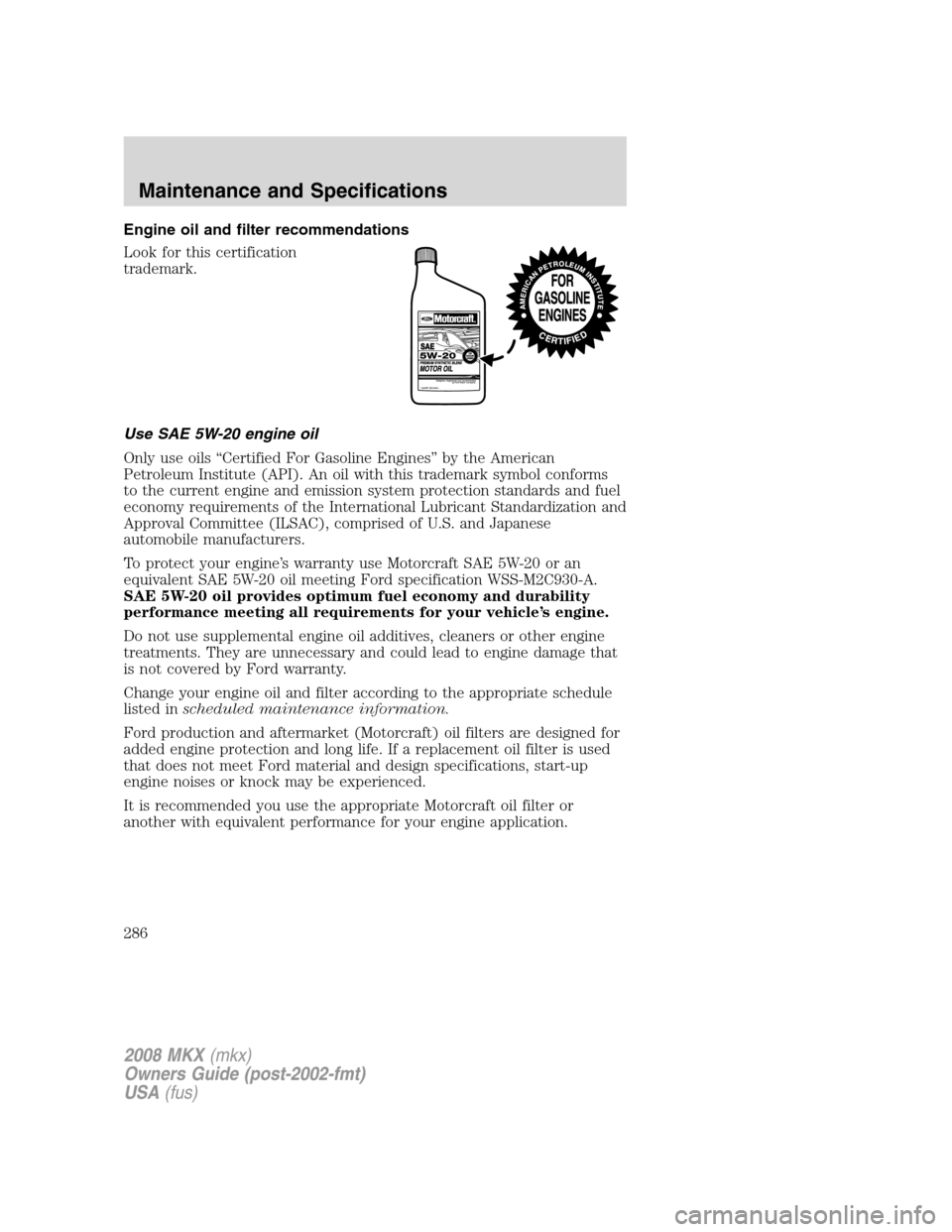 LINCOLN MKX 2008 Owners Manual Engine oil and filter recommendations
Look for this certification
trademark.
Use SAE 5W-20 engine oil
Only use oils “Certified For Gasoline Engines” by the American
Petroleum Institute (API). An o LINCOLN MKX 2008 Owners Manual Engine oil and filter recommendations
Look for this certification
trademark.
Use SAE 5W-20 engine oil
Only use oils “Certified For Gasoline Engines” by the American
Petroleum Institute (API). An o