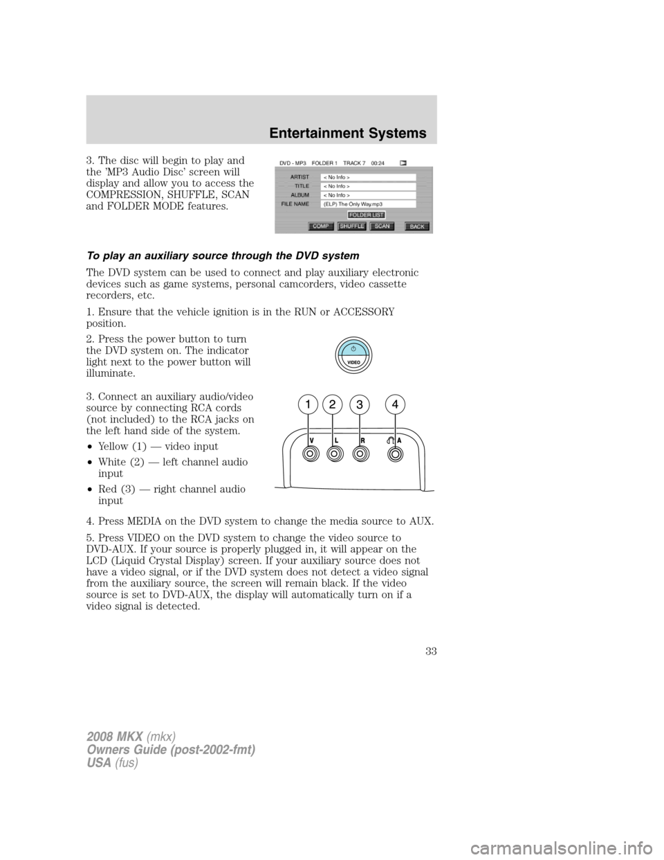 LINCOLN MKX 2008 User Guide 3. The disc will begin to play and
the ’MP3 Audio Disc’ screen will
display and allow you to access the
COMPRESSION, SHUFFLE, SCAN
and FOLDER MODE features.
To play an auxiliary source through the LINCOLN MKX 2008 User Guide 3. The disc will begin to play and
the ’MP3 Audio Disc’ screen will
display and allow you to access the
COMPRESSION, SHUFFLE, SCAN
and FOLDER MODE features.
To play an auxiliary source through the