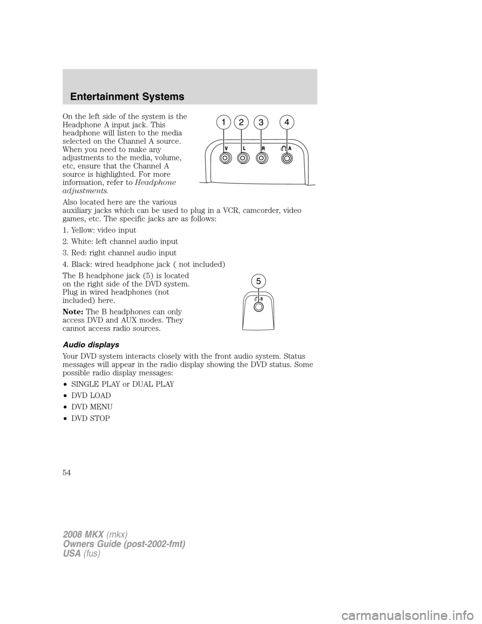 LINCOLN MKX 2008 Owners Manual On the left side of the system is the
Headphone A input jack. This
headphone will listen to the media
selected on the Channel A source.
When you need to make any
adjustments to the media, volume,
etc, LINCOLN MKX 2008 Owners Manual On the left side of the system is the
Headphone A input jack. This
headphone will listen to the media
selected on the Channel A source.
When you need to make any
adjustments to the media, volume,
etc,