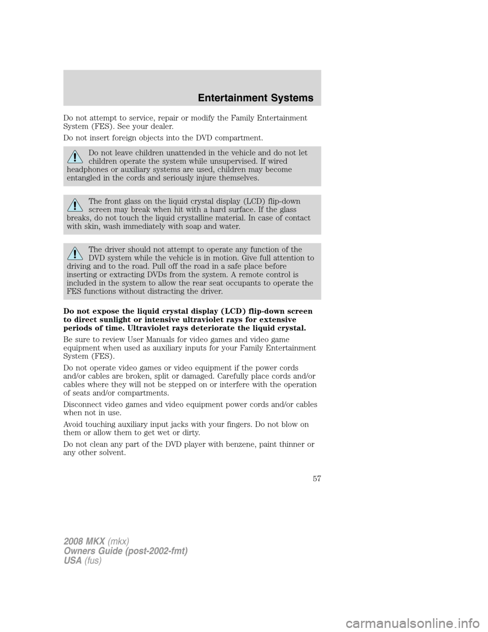 LINCOLN MKX 2008 Owners Manual Do not attempt to service, repair or modify the Family Entertainment
System (FES). See your dealer.
Do not insert foreign objects into the DVD compartment.
Do not leave children unattended in the vehi LINCOLN MKX 2008 Owners Manual Do not attempt to service, repair or modify the Family Entertainment
System (FES). See your dealer.
Do not insert foreign objects into the DVD compartment.
Do not leave children unattended in the vehi