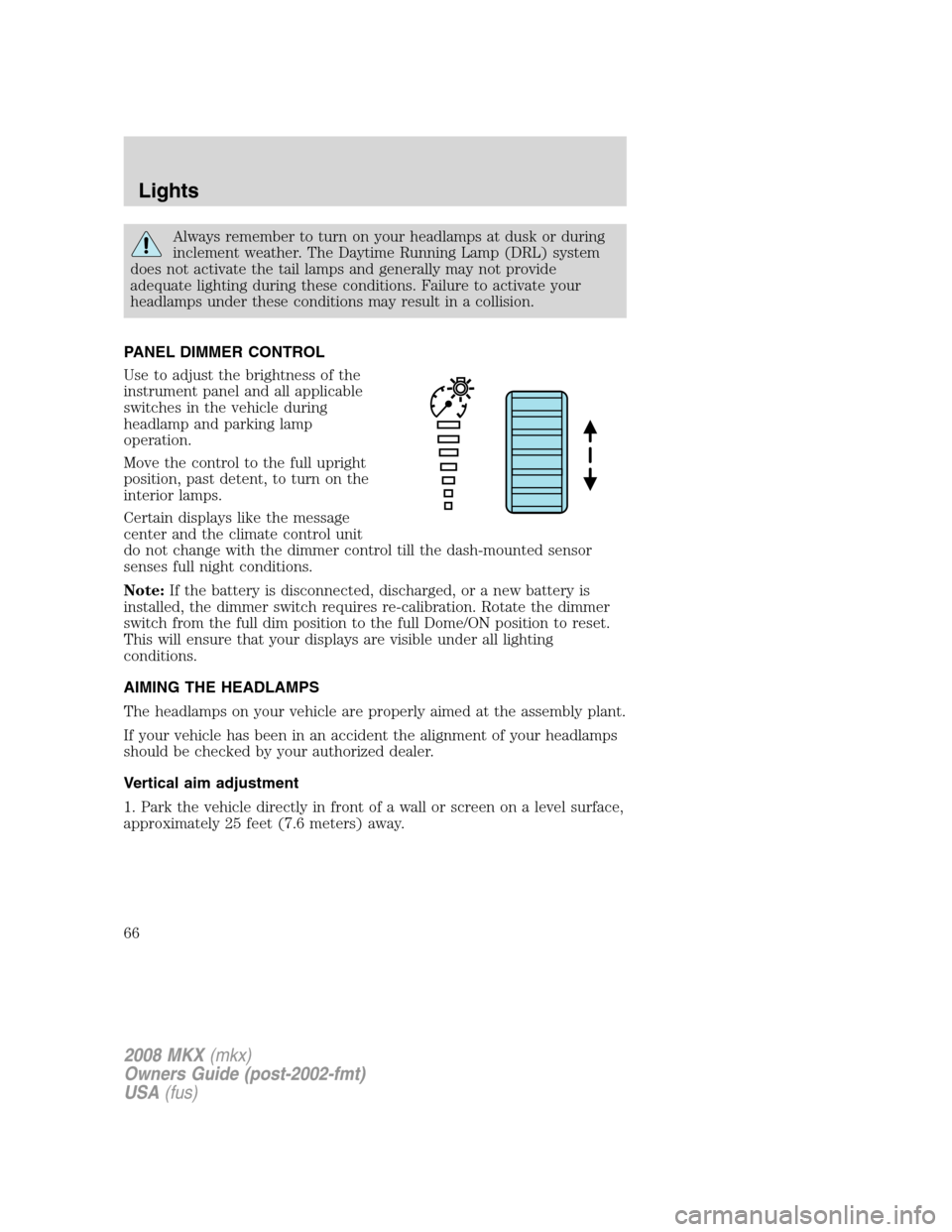LINCOLN MKX 2008 Owners Manual Always remember to turn on your headlamps at dusk or during
inclement weather. The Daytime Running Lamp (DRL) system
does not activate the tail lamps and generally may not provide
adequate lighting du LINCOLN MKX 2008 Owners Manual Always remember to turn on your headlamps at dusk or during
inclement weather. The Daytime Running Lamp (DRL) system
does not activate the tail lamps and generally may not provide
adequate lighting du