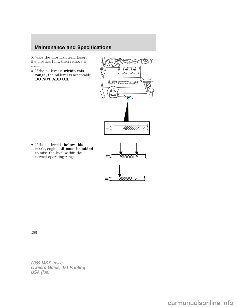 LINCOLN MKX 2009 Repair Manual 6. Wipe the dipstick clean. Insert
the dipstick fully, then remove it
again.
•If the oil level iswithin this
range,the oil level is acceptable.
DO NOT ADD OIL.
•If the oil level isbelow this
mark, LINCOLN MKX 2009 Repair Manual 6. Wipe the dipstick clean. Insert
the dipstick fully, then remove it
again.
•If the oil level iswithin this
range,the oil level is acceptable.
DO NOT ADD OIL.
•If the oil level isbelow this
mark,
