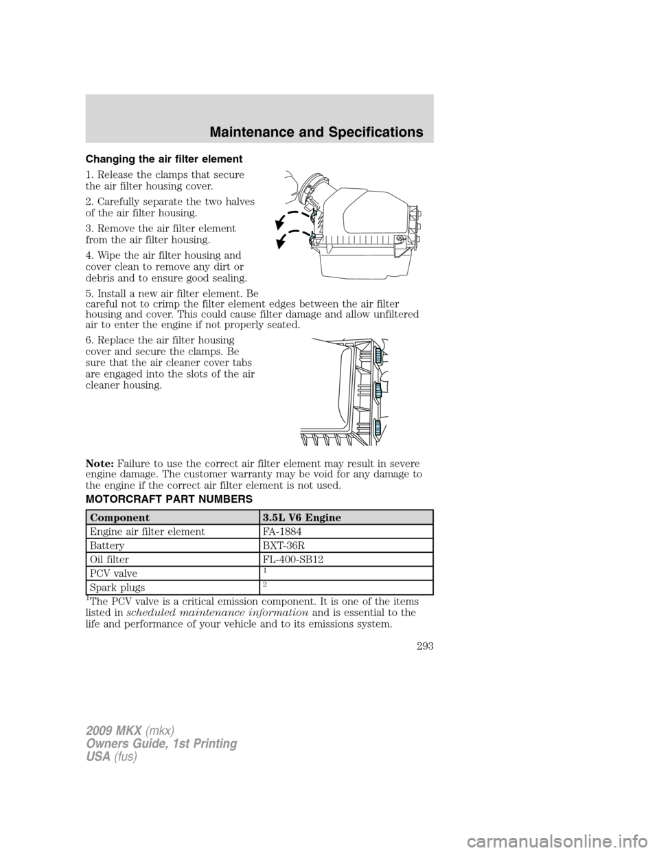 LINCOLN MKX 2009 Owners Manual Changing the air filter element
1. Release the clamps that secure
the air filter housing cover.
2. Carefully separate the two halves
of the air filter housing.
3. Remove the air filter element
from th LINCOLN MKX 2009 Owners Manual Changing the air filter element
1. Release the clamps that secure
the air filter housing cover.
2. Carefully separate the two halves
of the air filter housing.
3. Remove the air filter element
from th