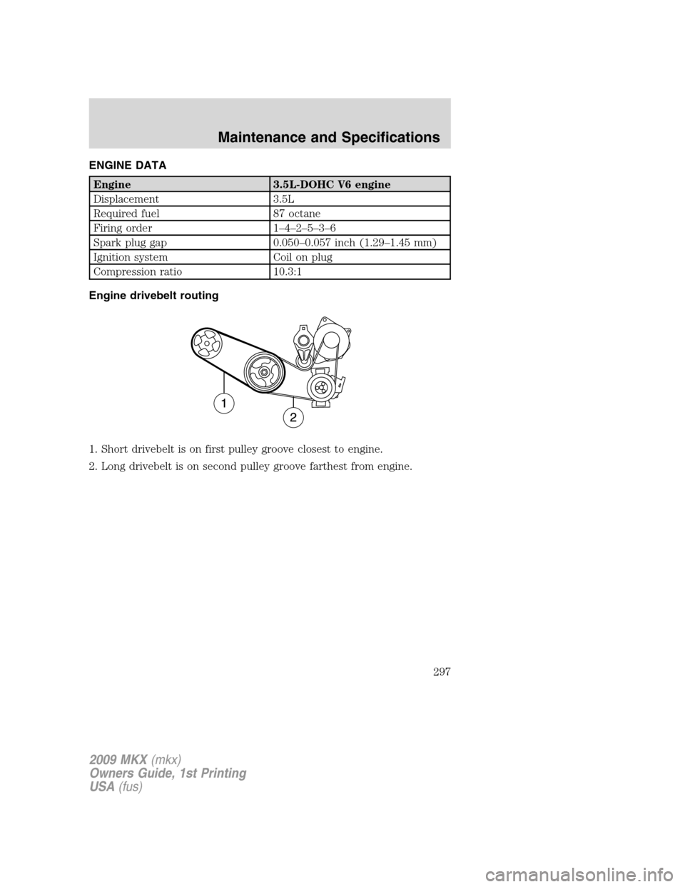 LINCOLN MKX 2009  Owners Manual ENGINE DATA
Engine 3.5L-DOHC V6 engine
Displacement 3.5L
Required fuel 87 octane
Firing order 1–4–2–5–3–6
Spark plug gap 0.050–0.057 inch (1.29–1.45 mm)
Ignition system Coil on plug
Comp