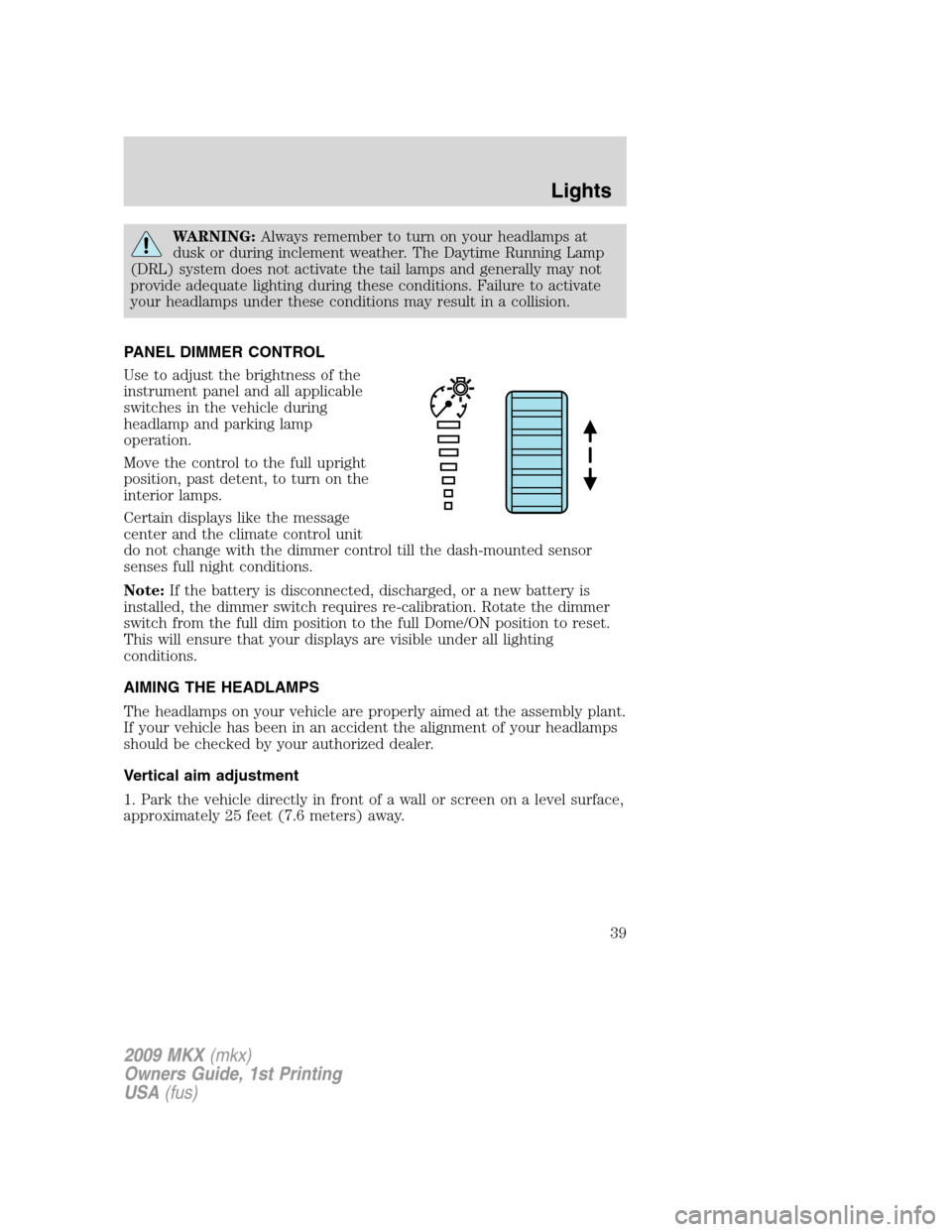 LINCOLN MKX 2009 Owners Manual WARNING:Always remember to turn on your headlamps at
dusk or during inclement weather. The Daytime Running Lamp
(DRL) system does not activate the tail lamps and generally may not
provide adequate lig LINCOLN MKX 2009 Owners Manual WARNING:Always remember to turn on your headlamps at
dusk or during inclement weather. The Daytime Running Lamp
(DRL) system does not activate the tail lamps and generally may not
provide adequate lig