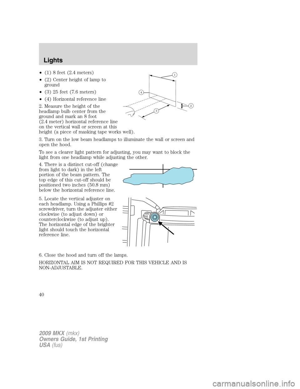 LINCOLN MKX 2009 Owners Manual •(1) 8 feet (2.4 meters)
•(2) Center height of lamp to
ground
•(3) 25 feet (7.6 meters)
•(4) Horizontal reference line
2. Measure the height of the
headlamp bulb center from the
ground and mar LINCOLN MKX 2009 Owners Manual •(1) 8 feet (2.4 meters)
•(2) Center height of lamp to
ground
•(3) 25 feet (7.6 meters)
•(4) Horizontal reference line
2. Measure the height of the
headlamp bulb center from the
ground and mar