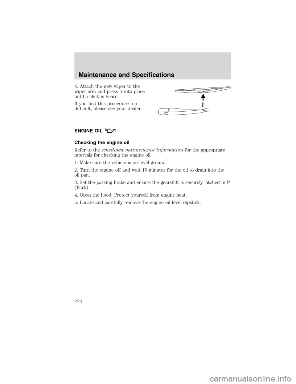 LINCOLN MKX 2010  Owners Manual 4. Attach the new wiper to the
wiper arm and press it into place
until a click is heard.
If you find this procedure too
difficult, please see your dealer.
ENGINE OIL
Checking the engine oil
Refer to t