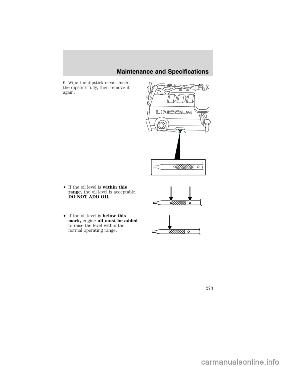 LINCOLN MKX 2010 Repair Manual 6. Wipe the dipstick clean. Insert
the dipstick fully, then remove it
again.
•If the oil level iswithin this
range,the oil level is acceptable.
DO NOT ADD OIL.
•If the oil level isbelow this
mark, LINCOLN MKX 2010 Repair Manual 6. Wipe the dipstick clean. Insert
the dipstick fully, then remove it
again.
•If the oil level iswithin this
range,the oil level is acceptable.
DO NOT ADD OIL.
•If the oil level isbelow this
mark,