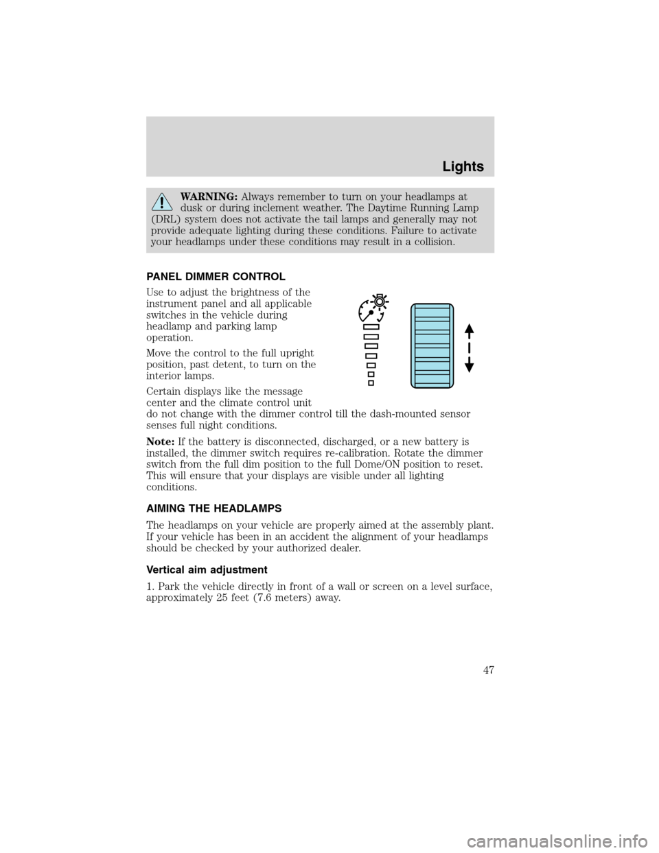 LINCOLN MKX 2010  Owners Manual WARNING:Always remember to turn on your headlamps at
dusk or during inclement weather. The Daytime Running Lamp
(DRL) system does not activate the tail lamps and generally may not
provide adequate lig