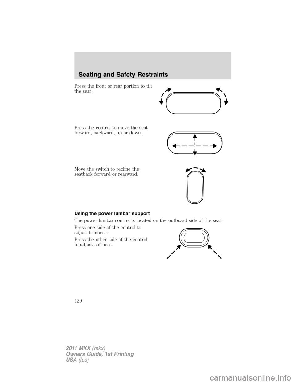 LINCOLN MKX 2011 Owners Manual Press the front or rear portion to tilt
the seat.
Press the control to move the seat
forward, backward, up or down.
Move the switch to recline the
seatback forward or rearward.
Using the power lumbar LINCOLN MKX 2011 Owners Manual Press the front or rear portion to tilt
the seat.
Press the control to move the seat
forward, backward, up or down.
Move the switch to recline the
seatback forward or rearward.
Using the power lumbar