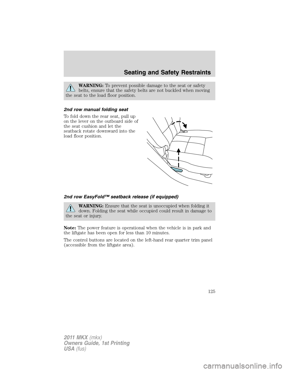 LINCOLN MKX 2011 Owners Manual WARNING:To prevent possible damage to the seat or safety
belts, ensure that the safety belts are not buckled when moving
the seat to the load floor position.
2nd row manual folding seat
To fold down t LINCOLN MKX 2011 Owners Manual WARNING:To prevent possible damage to the seat or safety
belts, ensure that the safety belts are not buckled when moving
the seat to the load floor position.
2nd row manual folding seat
To fold down t