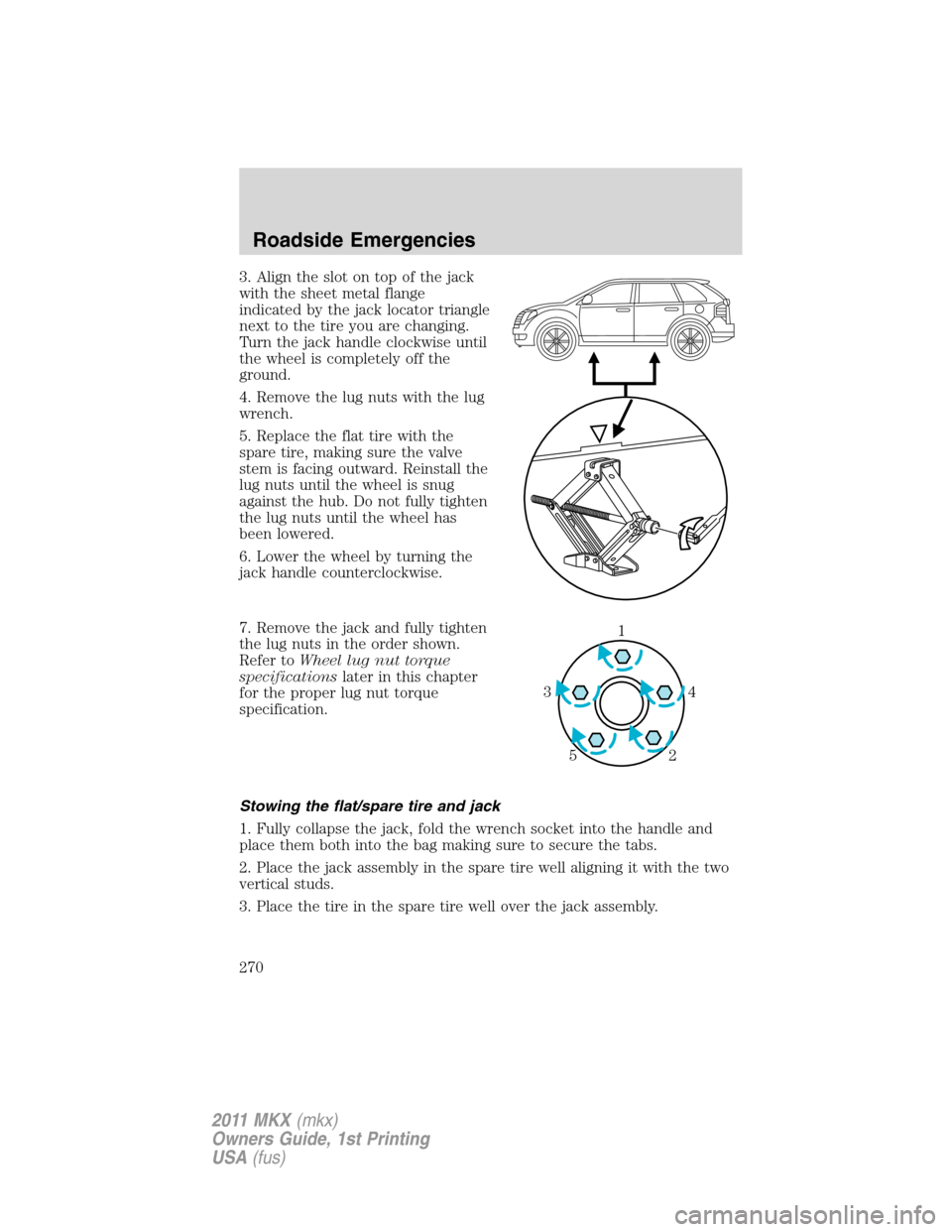 LINCOLN MKX 2011 Owners Manual 3. Align the slot on top of the jack
with the sheet metal flange
indicated by the jack locator triangle
next to the tire you are changing.
Turn the jack handle clockwise until
the wheel is completely LINCOLN MKX 2011 Owners Manual 3. Align the slot on top of the jack
with the sheet metal flange
indicated by the jack locator triangle
next to the tire you are changing.
Turn the jack handle clockwise until
the wheel is completely