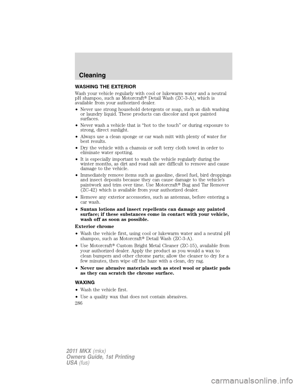 LINCOLN MKX 2011  Owners Manual WASHING THE EXTERIOR
Wash your vehicle regularly with cool or lukewarm water and a neutral
pH shampoo, such as MotorcraftDetail Wash (ZC-3-A), which is
available from your authorized dealer.
•Never