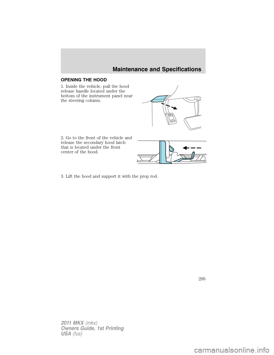 LINCOLN MKX 2011  Owners Manual OPENING THE HOOD
1. Inside the vehicle, pull the hood
release handle located under the
bottom of the instrument panel near
the steering column.
2. Go to the front of the vehicle and
release the second