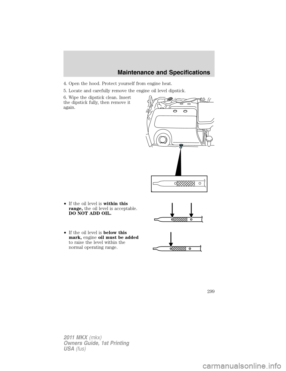 LINCOLN MKX 2011  Owners Manual 4. Open the hood. Protect yourself from engine heat.
5. Locate and carefully remove the engine oil level dipstick.
6. Wipe the dipstick clean. Insert
the dipstick fully, then remove it
again.
•If th